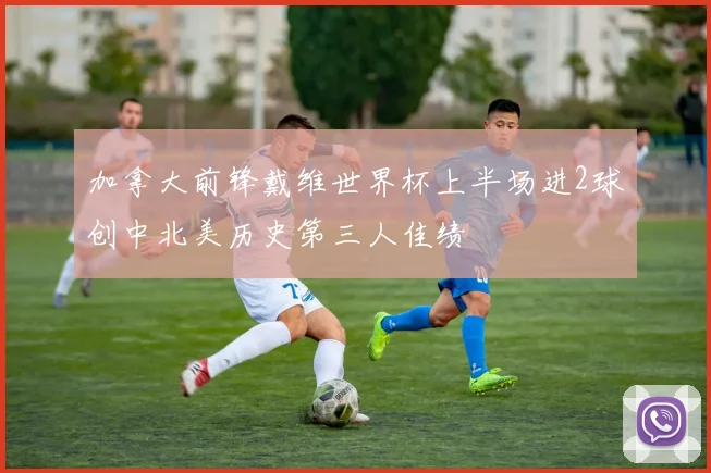加拿大前锋戴维世界杯上半场进2球创中北美历史第三人佳绩