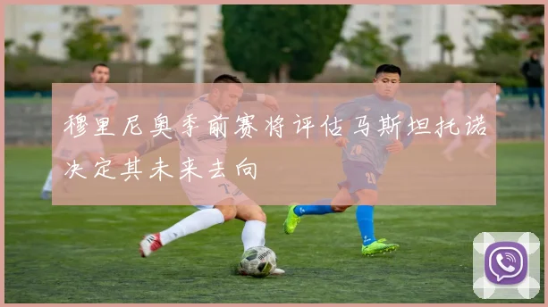 穆里尼奥季前赛将评估马斯坦托诺决定其未来去向