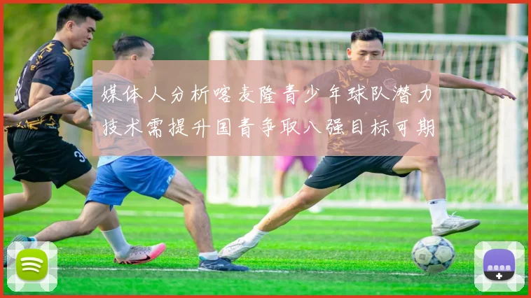 媒体人分析喀麦隆青少年球队潜力技术需提升国青争取八强目标可期