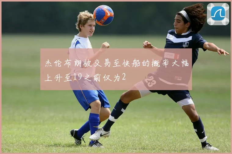 杰伦布朗被交易至快船的概率大幅上升至19之前仅为2