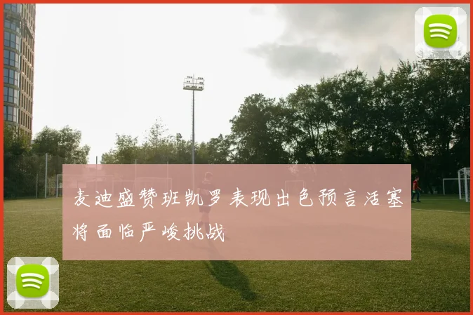 麦迪盛赞班凯罗表现出色预言活塞将面临严峻挑战