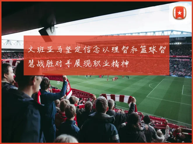 文班亚马坚定信念以理智和篮球智慧战胜对手展现职业精神