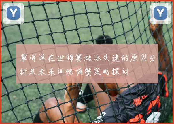 覃海洋在世锦赛蛙泳失速的原因分析及未来训练调整策略探讨