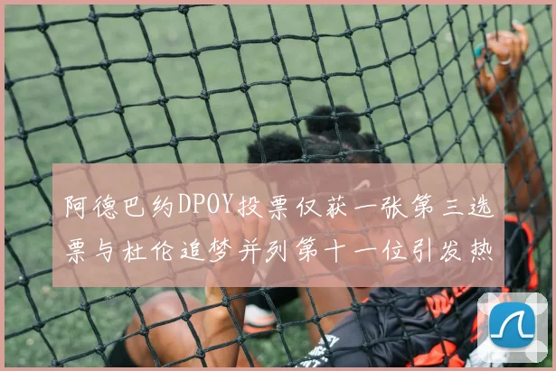 阿德巴约DPOY投票仅获一张第三选票与杜伦追梦并列第十一位引发热议