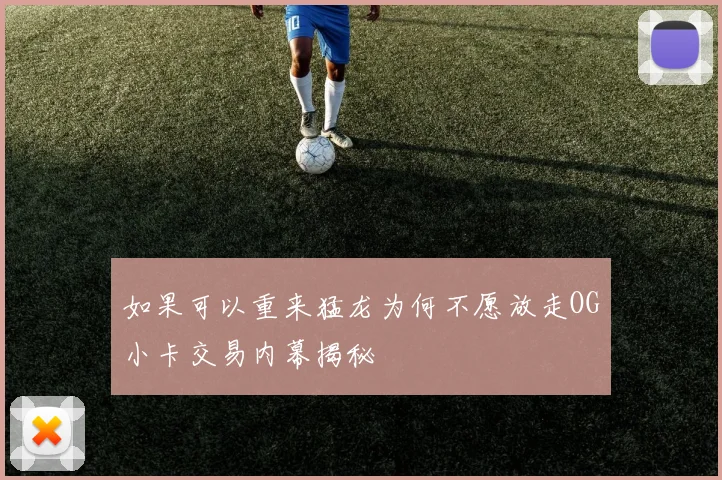 如果可以重来猛龙为何不愿放走OG小卡交易内幕揭秘