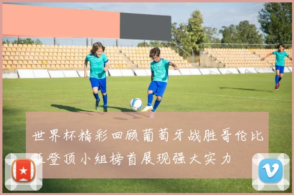 世界杯精彩回顾葡萄牙战胜哥伦比亚登顶小组榜首展现强大实力