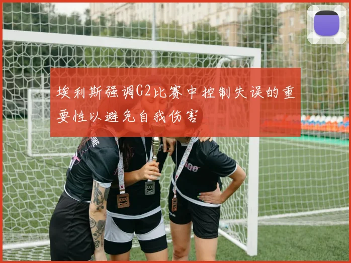 埃利斯强调G2比赛中控制失误的重要性以避免自我伤害