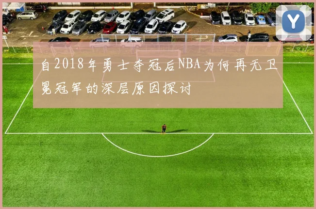 自2018年勇士夺冠后NBA为何再无卫冕冠军的深层原因探讨