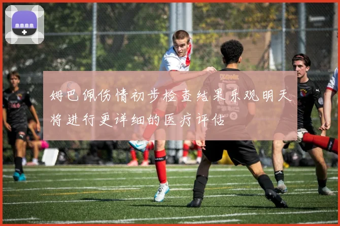 姆巴佩伤情初步检查结果乐观明天将进行更详细的医疗评估