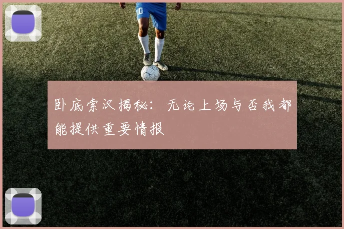 卧底索汉揭秘：无论上场与否我都能提供重要情报