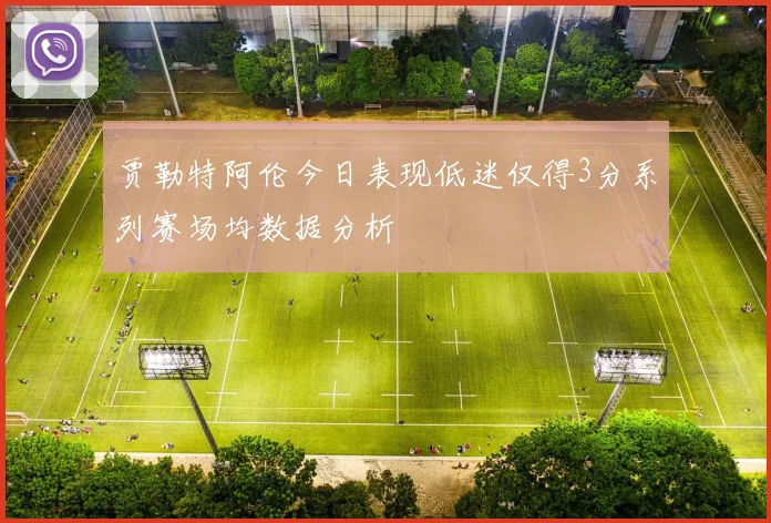 贾勒特阿伦今日表现低迷仅得3分系列赛场均数据分析