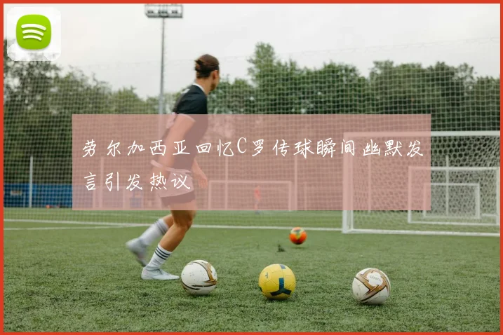 劳尔加西亚回忆C罗传球瞬间幽默发言引发热议