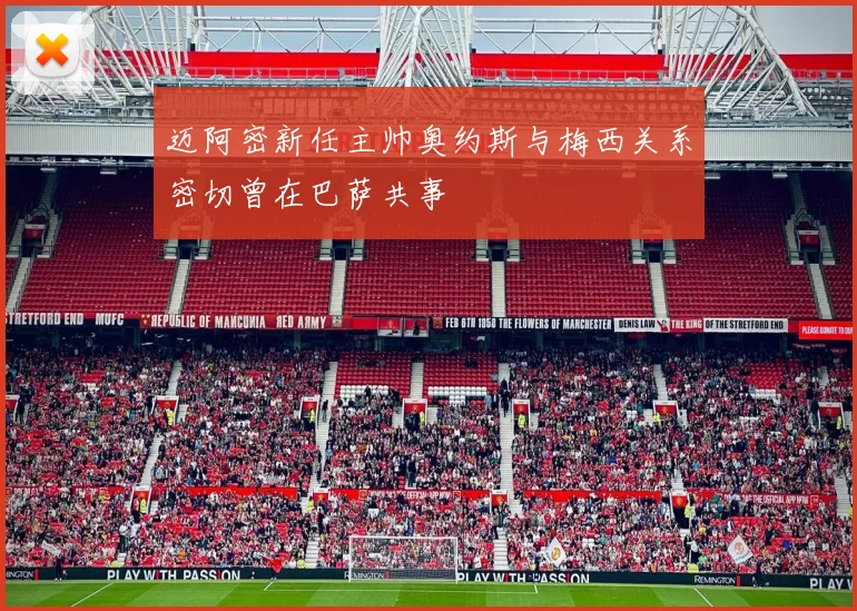 迈阿密新任主帅奥约斯与梅西关系密切曾在巴萨共事