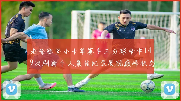 老而弥坚小卡单赛季三分球命中149次刷新个人最佳纪录展现巅峰状态