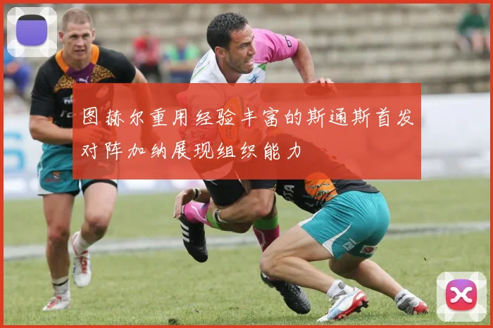 图赫尔重用经验丰富的斯通斯首发对阵加纳展现组织能力