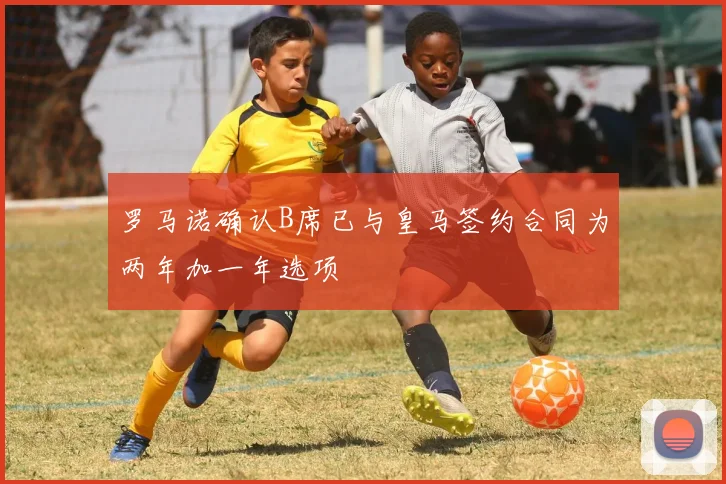 罗马诺确认B席已与皇马签约合同为两年加一年选项