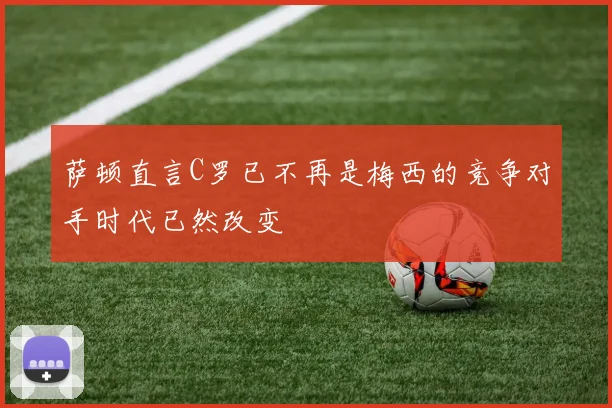 萨顿直言C罗已不再是梅西的竞争对手时代已然改变