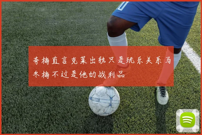 夸梅直言克莱出轨只是玩乐关系马冬梅不过是他的战利品
