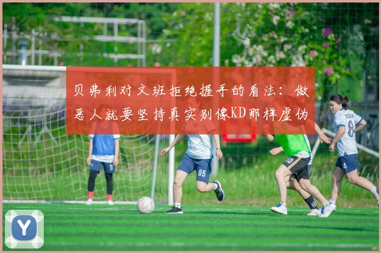 贝弗利对文班拒绝握手的看法：做恶人就要坚持真实别像KD那样虚伪