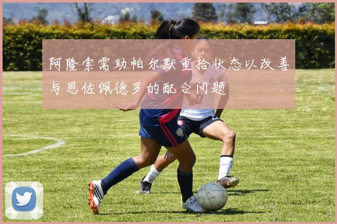 阿隆索需助帕尔默重拾状态以改善与恩佐佩德罗的配合问题