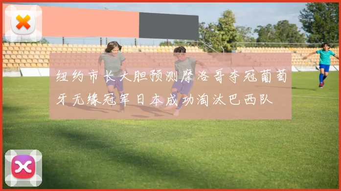 纽约市长大胆预测摩洛哥夺冠葡萄牙无缘冠军日本成功淘汰巴西队