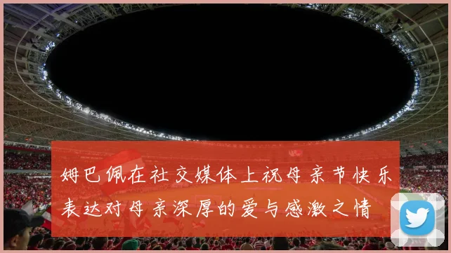 姆巴佩在社交媒体上祝母亲节快乐表达对母亲深厚的爱与感激之情