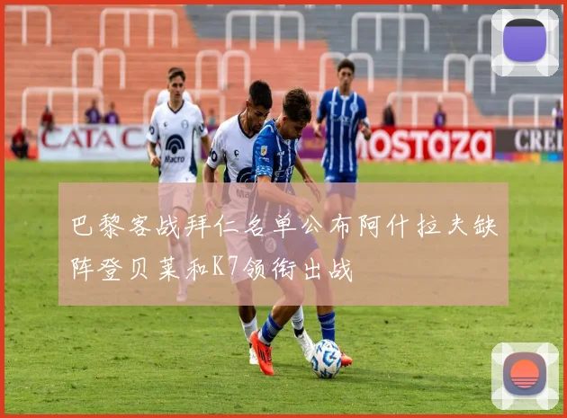 巴黎客战拜仁名单公布阿什拉夫缺阵登贝莱和K7领衔出战