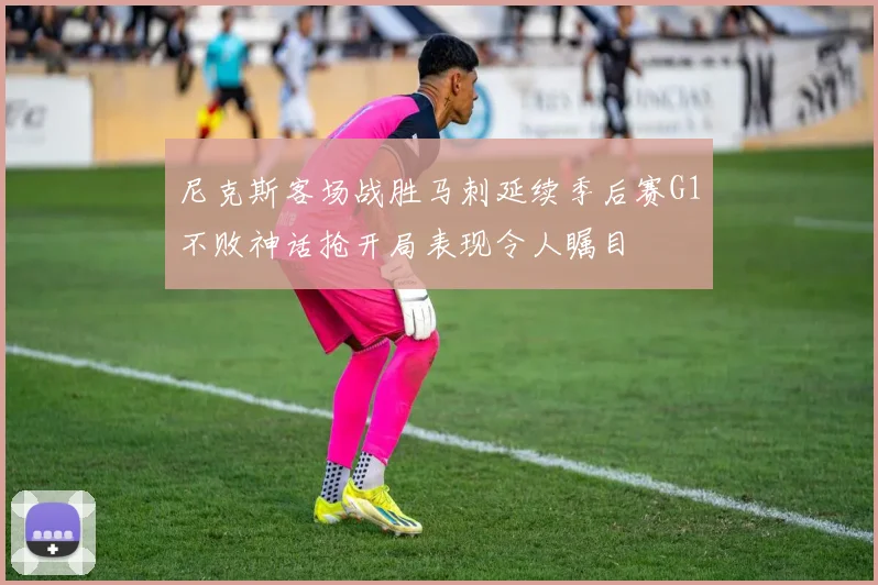 尼克斯客场战胜马刺延续季后赛G1不败神话抢开局表现令人瞩目
