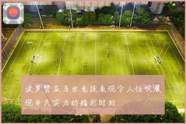 波罗赞亚马尔竞技表现令人惊叹展现非凡实力的精彩时刻