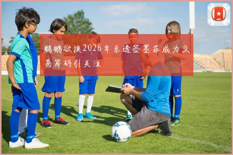 鹈鹕欲换2026年乐透签墨菲成为交易筹码引关注