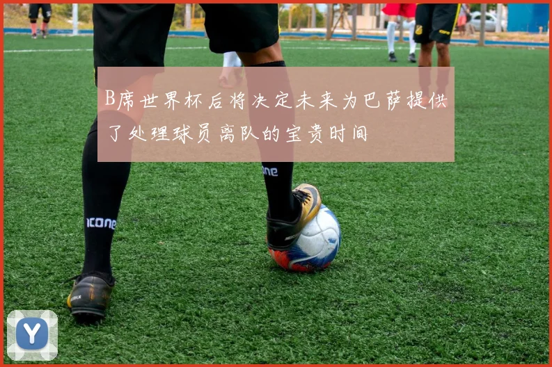 B席世界杯后将决定未来为巴萨提供了处理球员离队的宝贵时间
