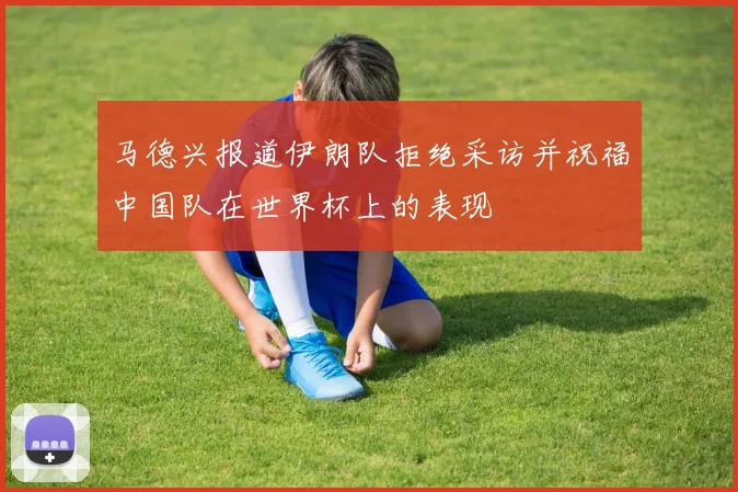 马德兴报道伊朗队拒绝采访并祝福中国队在世界杯上的表现