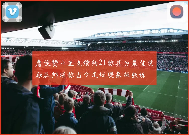 詹俊赞卡里克续约21称其为最佳奖励瓜帅堪称当今足坛现象级教练