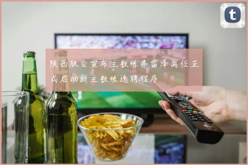 陕西联合宣布主教练弗雷泽离任正式启动新主教练选聘程序