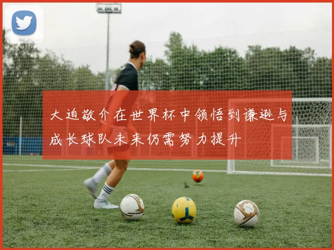 大迫敬介在世界杯中领悟到谦逊与成长球队未来仍需努力提升