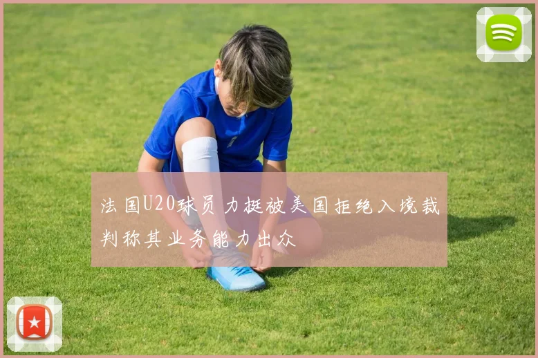 法国U20球员力挺被美国拒绝入境裁判称其业务能力出众