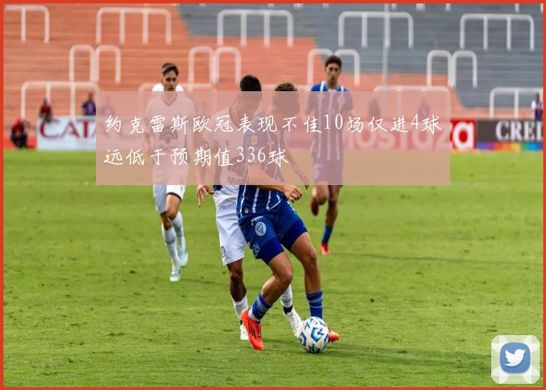 约克雷斯欧冠表现不佳10场仅进4球远低于预期值336球