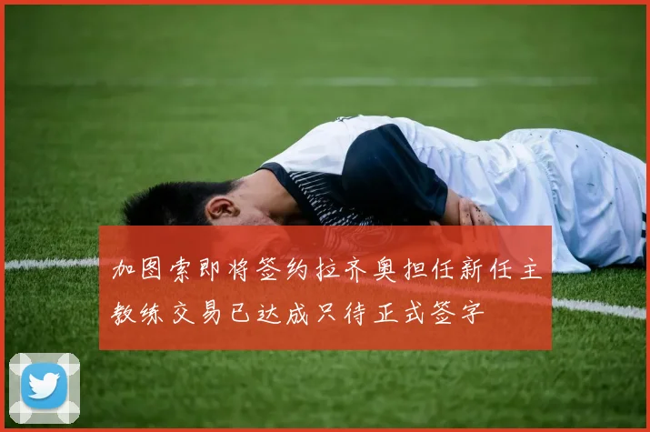 加图索即将签约拉齐奥担任新任主教练交易已达成只待正式签字