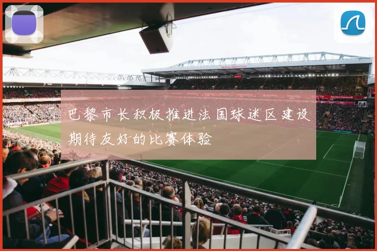 巴黎市长积极推进法国球迷区建设期待友好的比赛体验