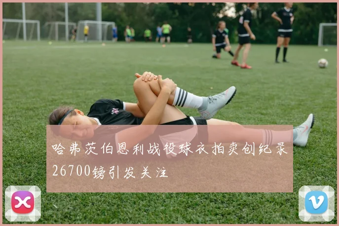 哈弗茨伯恩利战役球衣拍卖创纪录26700镑引发关注